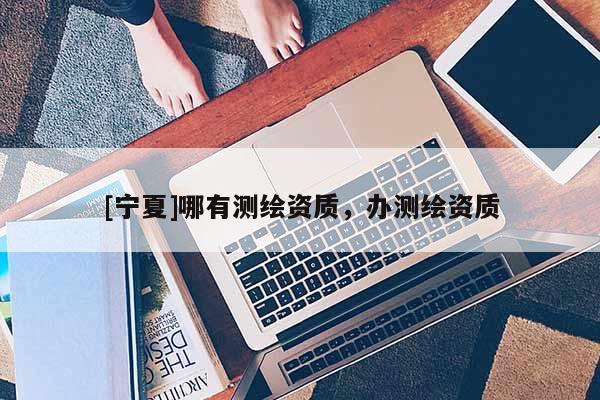 [寧夏]哪有測繪資質(zhì)，辦測繪資質(zhì)
