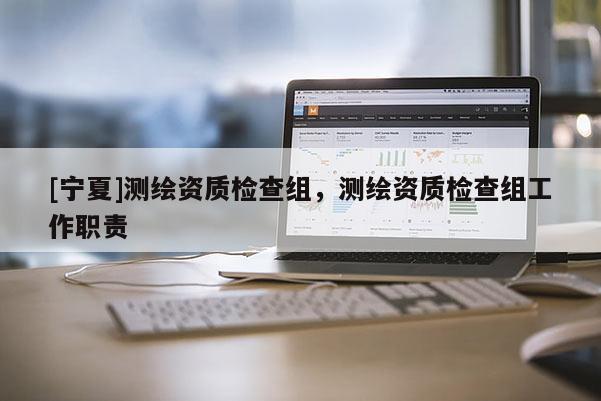 [寧夏]測繪資質(zhì)檢查組，測繪資質(zhì)檢查組工作職責(zé)