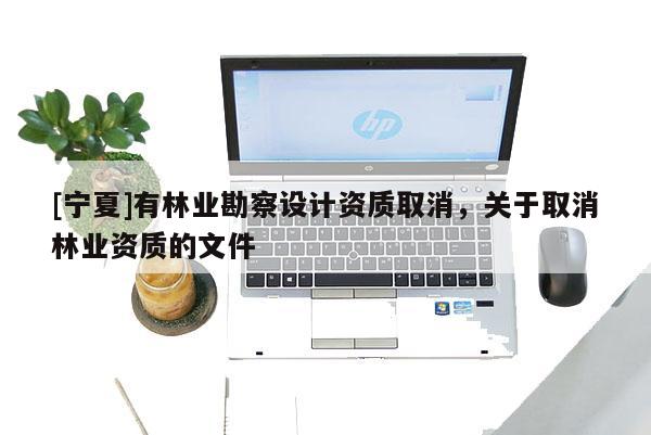 [寧夏]有林業(yè)勘察設(shè)計(jì)資質(zhì)取消，關(guān)于取消林業(yè)資質(zhì)的文件