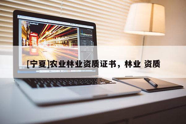 [寧夏]農(nóng)業(yè)林業(yè)資質(zhì)證書，林業(yè) 資質(zhì)