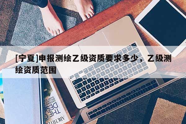 [寧夏]申報測繪乙級資質要求多少，乙級測繪資質范圍