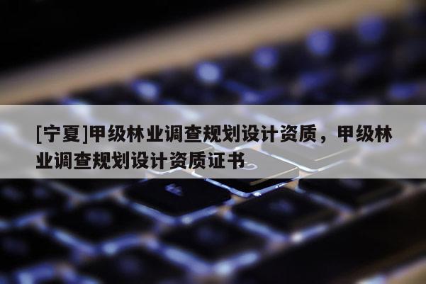 [寧夏]甲級林業(yè)調(diào)查規(guī)劃設(shè)計資質(zhì)，甲級林業(yè)調(diào)查規(guī)劃設(shè)計資質(zhì)證書
