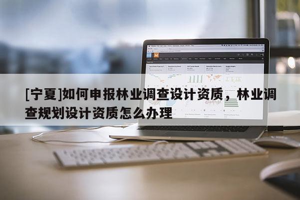 [寧夏]如何申報林業(yè)調查設計資質，林業(yè)調查規(guī)劃設計資質怎么辦理