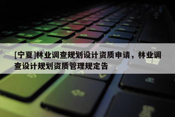 [寧夏]林業(yè)調(diào)查規(guī)劃設(shè)計資質(zhì)申請，林業(yè)調(diào)查設(shè)計規(guī)劃資質(zhì)管理規(guī)定告