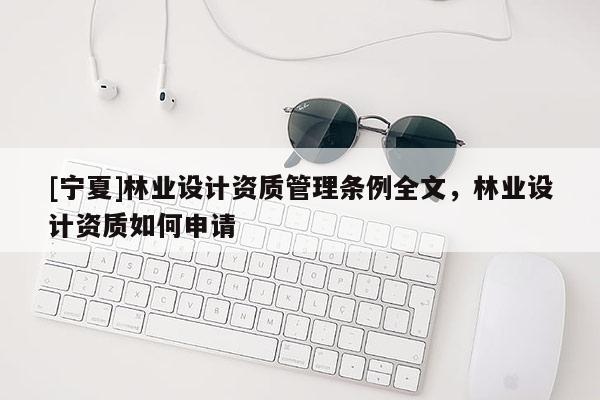 [寧夏]林業(yè)設(shè)計資質(zhì)管理條例全文，林業(yè)設(shè)計資質(zhì)如何申請