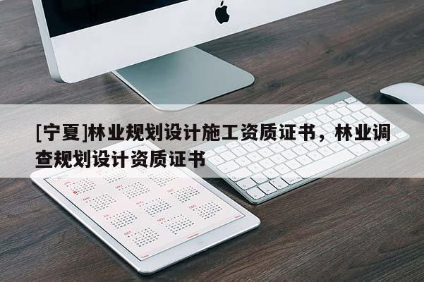 [寧夏]林業(yè)規(guī)劃設(shè)計施工資質(zhì)證書，林業(yè)調(diào)查規(guī)劃設(shè)計資質(zhì)證書