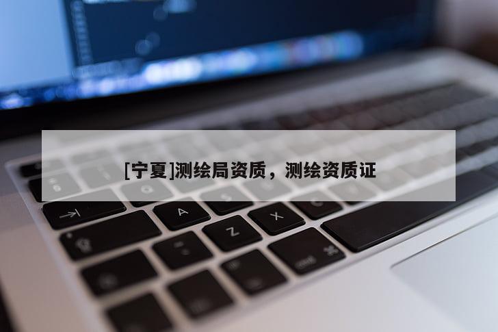 [寧夏]測繪局資質，測繪資質證