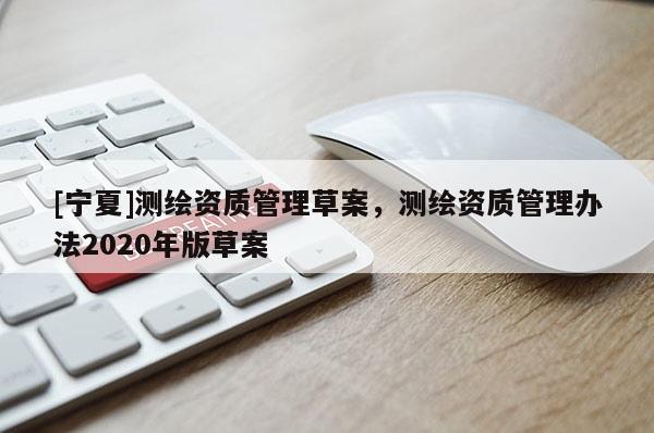[寧夏]測(cè)繪資質(zhì)管理草案，測(cè)繪資質(zhì)管理辦法2020年版草案