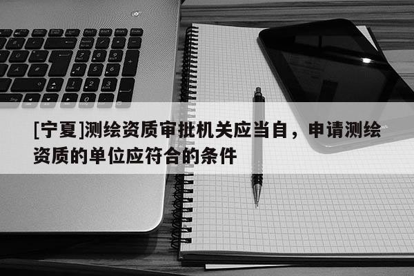[寧夏]測繪資質(zhì)審批機(jī)關(guān)應(yīng)當(dāng)自，申請測繪資質(zhì)的單位應(yīng)符合的條件