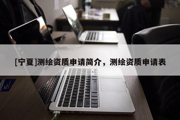 [寧夏]測繪資質(zhì)申請簡介，測繪資質(zhì)申請表