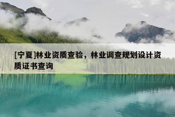 [寧夏]林業(yè)資質(zhì)查驗，林業(yè)調(diào)查規(guī)劃設(shè)計資質(zhì)證書查詢