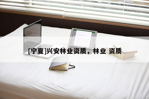 [寧夏]興安林業(yè)資質(zhì)，林業(yè) 資質(zhì)