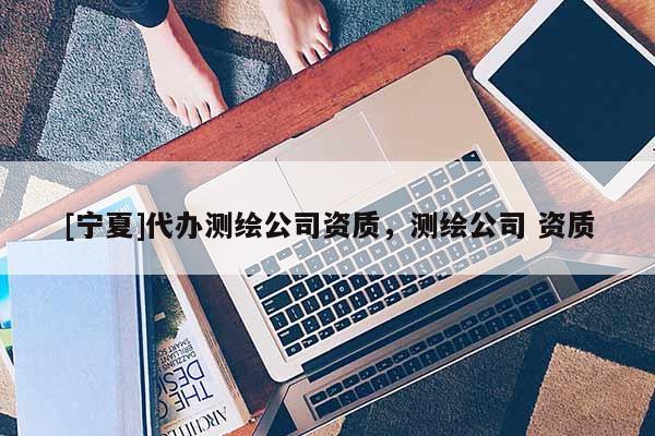 [寧夏]代辦測繪公司資質(zhì)，測繪公司 資質(zhì)