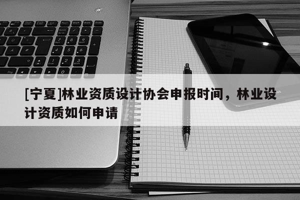 [寧夏]林業(yè)資質(zhì)設(shè)計(jì)協(xié)會(huì)申報(bào)時(shí)間，林業(yè)設(shè)計(jì)資質(zhì)如何申請(qǐng)