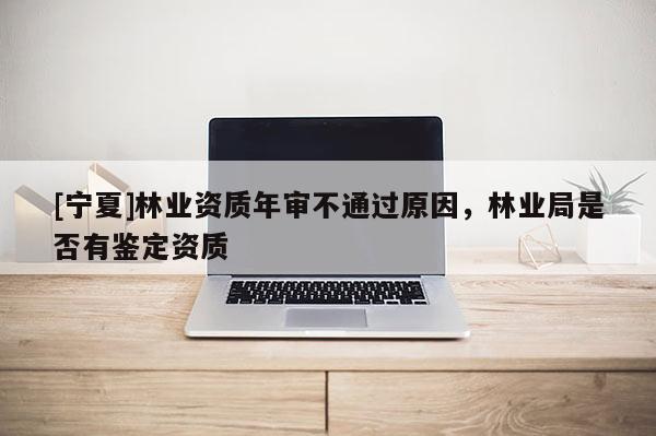 [寧夏]林業(yè)資質(zhì)年審不通過原因，林業(yè)局是否有鑒定資質(zhì)