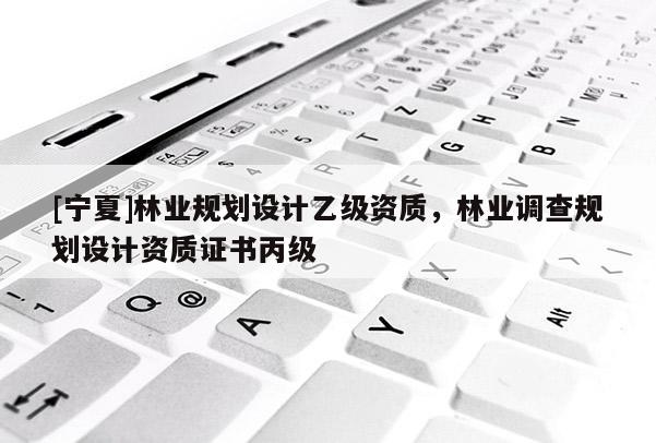 [寧夏]林業(yè)規(guī)劃設(shè)計乙級資質(zhì)，林業(yè)調(diào)查規(guī)劃設(shè)計資質(zhì)證書丙級