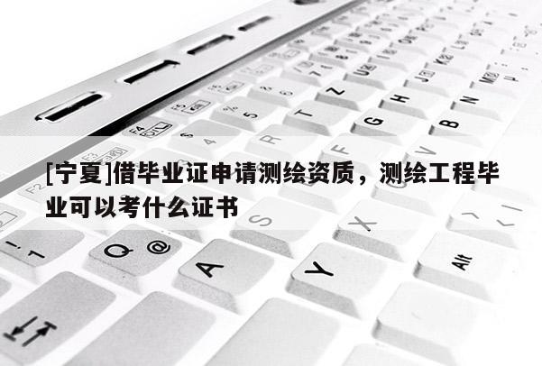 [寧夏]借畢業(yè)證申請(qǐng)測(cè)繪資質(zhì)，測(cè)繪工程畢業(yè)可以考什么證書