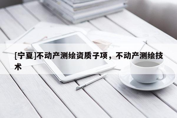 [寧夏]不動產測繪資質子項，不動產測繪技術