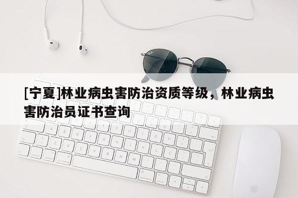 [寧夏]林業(yè)病蟲害防治資質(zhì)等級(jí)，林業(yè)病蟲害防治員證書查詢