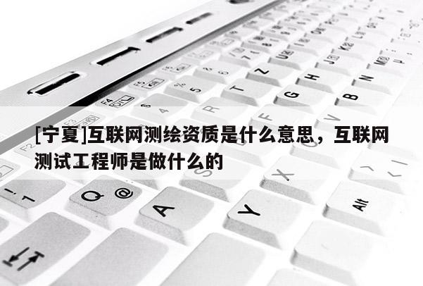 [寧夏]互聯(lián)網(wǎng)測繪資質(zhì)是什么意思，互聯(lián)網(wǎng)測試工程師是做什么的