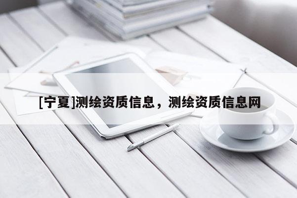 [寧夏]測(cè)繪資質(zhì)信息，測(cè)繪資質(zhì)信息網(wǎng)