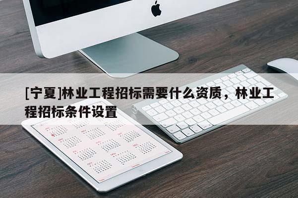 [寧夏]林業(yè)工程招標(biāo)需要什么資質(zhì)，林業(yè)工程招標(biāo)條件設(shè)置