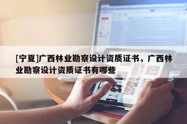 [寧夏]廣西林業(yè)勘察設(shè)計(jì)資質(zhì)證書，廣西林業(yè)勘察設(shè)計(jì)資質(zhì)證書有哪些