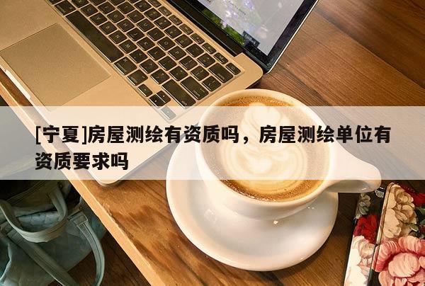 [寧夏]房屋測繪有資質嗎，房屋測繪單位有資質要求嗎