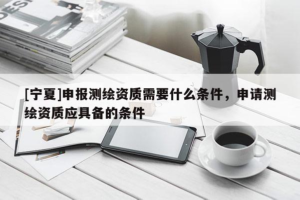 [寧夏]申報測繪資質(zhì)需要什么條件，申請測繪資質(zhì)應(yīng)具備的條件
