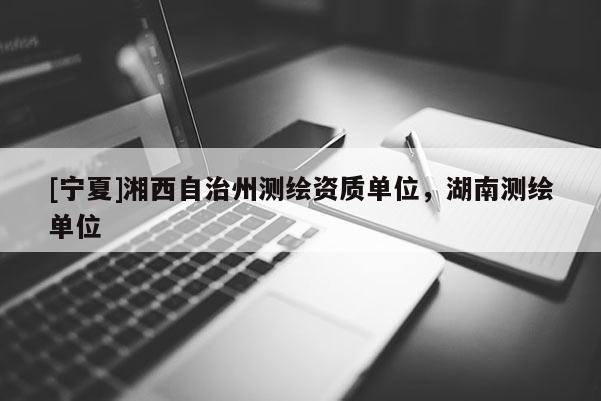 [寧夏]湘西自治州測繪資質(zhì)單位，湖南測繪單位
