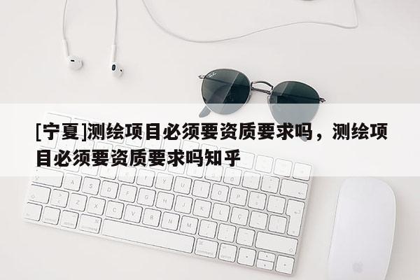 [寧夏]測(cè)繪項(xiàng)目必須要資質(zhì)要求嗎，測(cè)繪項(xiàng)目必須要資質(zhì)要求嗎知乎
