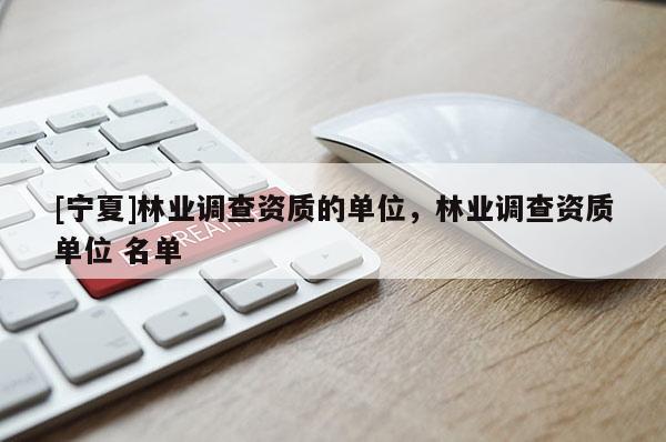 [寧夏]林業(yè)調(diào)查資質(zhì)的單位，林業(yè)調(diào)查資質(zhì)單位 名單
