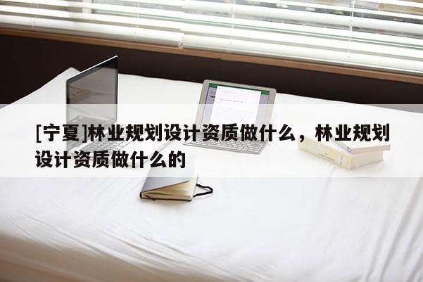 [寧夏]林業(yè)規(guī)劃設計資質做什么，林業(yè)規(guī)劃設計資質做什么的