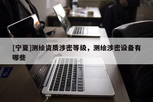 [寧夏]測繪資質(zhì)涉密等級，測繪涉密設(shè)備有哪些