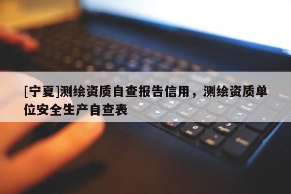 [寧夏]測繪資質自查報告信用，測繪資質單位安全生產自查表