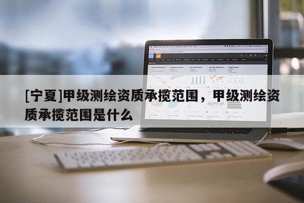 [寧夏]甲級(jí)測(cè)繪資質(zhì)承攬范圍，甲級(jí)測(cè)繪資質(zhì)承攬范圍是什么