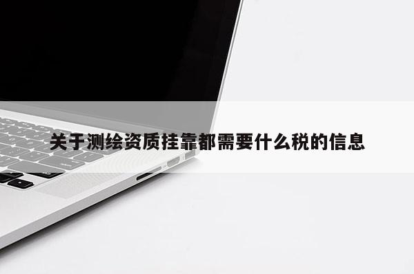 關(guān)于測(cè)繪資質(zhì)掛靠都需要什么稅的信息