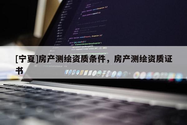 [寧夏]房產(chǎn)測繪資質(zhì)條件，房產(chǎn)測繪資質(zhì)證書