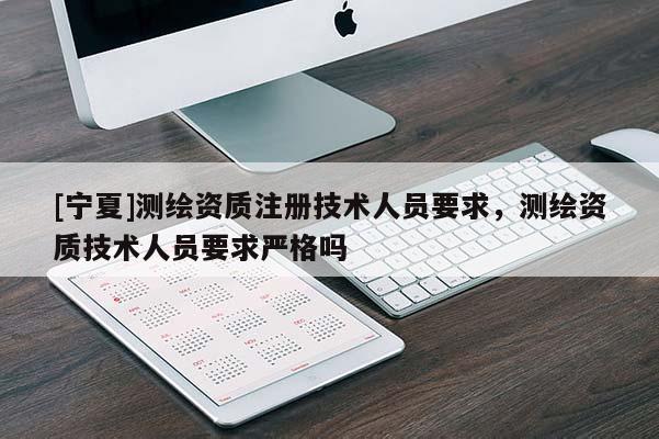[寧夏]測繪資質(zhì)注冊技術(shù)人員要求，測繪資質(zhì)技術(shù)人員要求嚴(yán)格嗎