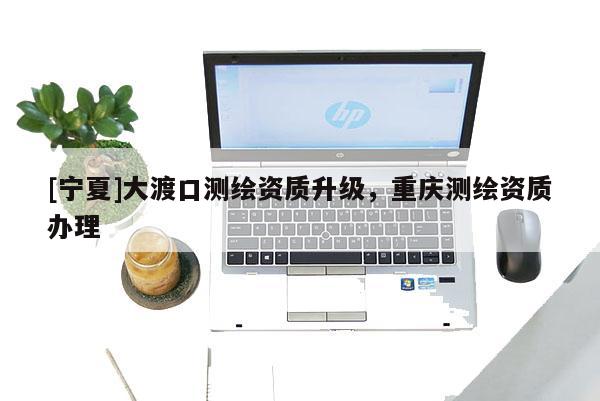 [寧夏]大渡口測繪資質(zhì)升級，重慶測繪資質(zhì)辦理