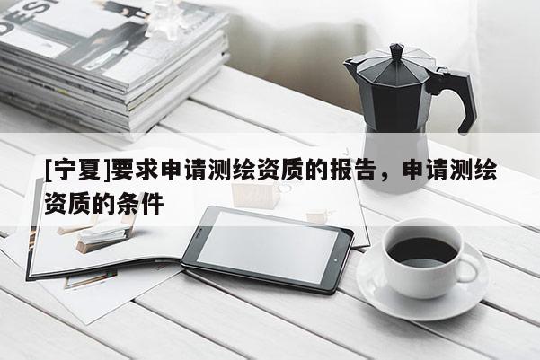 [寧夏]要求申請(qǐng)測(cè)繪資質(zhì)的報(bào)告，申請(qǐng)測(cè)繪資質(zhì)的條件