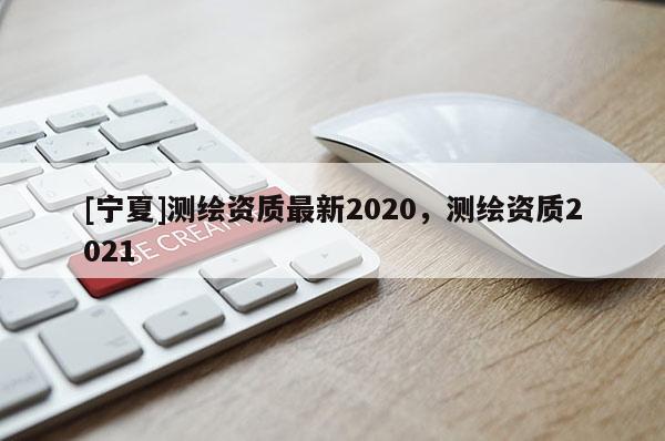 [寧夏]測(cè)繪資質(zhì)最新2020，測(cè)繪資質(zhì)2021