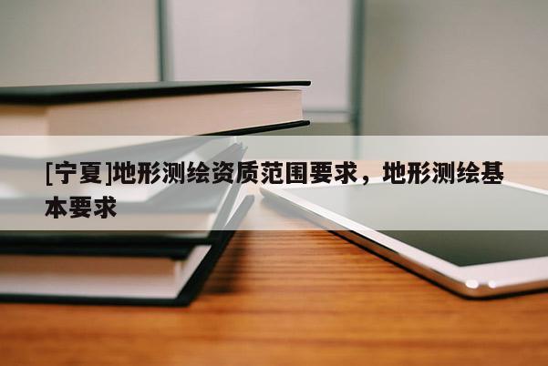 [寧夏]地形測繪資質(zhì)范圍要求，地形測繪基本要求