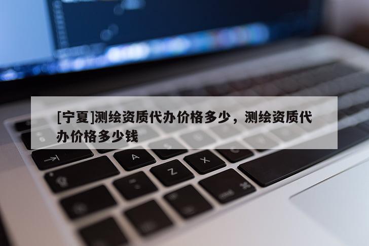 [寧夏]測(cè)繪資質(zhì)代辦價(jià)格多少，測(cè)繪資質(zhì)代辦價(jià)格多少錢