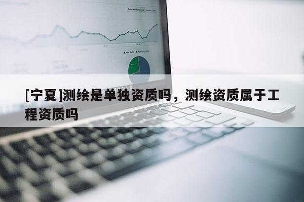 [寧夏]測繪是單獨資質(zhì)嗎，測繪資質(zhì)屬于工程資質(zhì)嗎