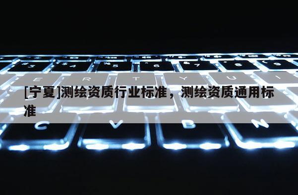 [寧夏]測(cè)繪資質(zhì)行業(yè)標(biāo)準(zhǔn)，測(cè)繪資質(zhì)通用標(biāo)準(zhǔn)