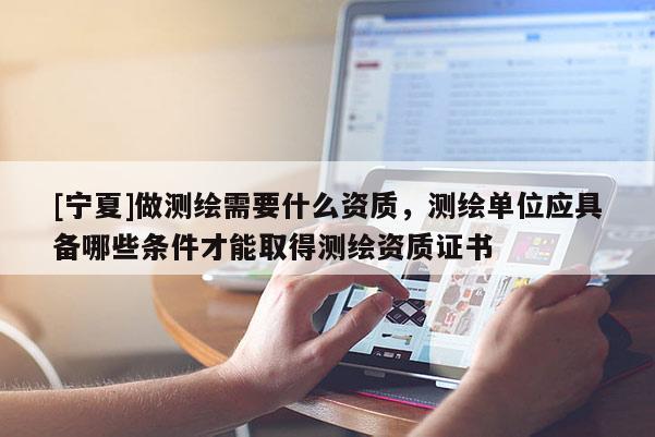 [寧夏]做測繪需要什么資質，測繪單位應具備哪些條件才能取得測繪資質證書