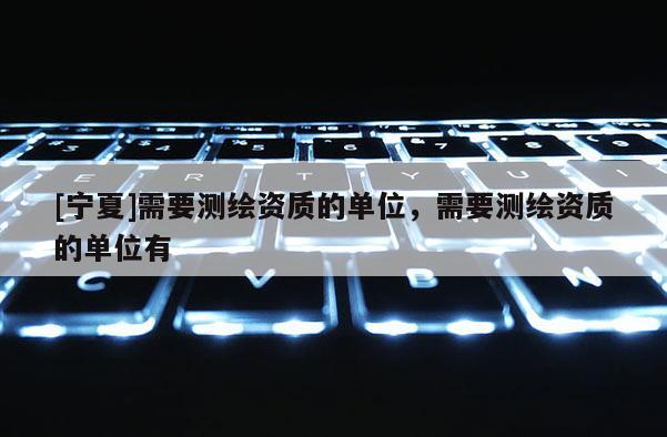 [寧夏]需要測繪資質(zhì)的單位，需要測繪資質(zhì)的單位有