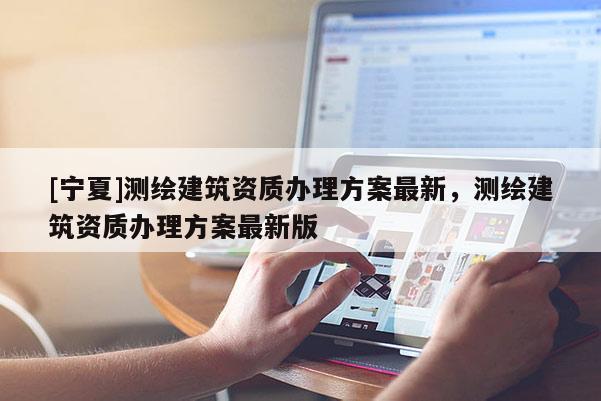 [寧夏]測(cè)繪建筑資質(zhì)辦理方案最新，測(cè)繪建筑資質(zhì)辦理方案最新版