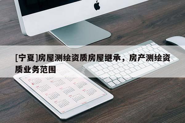 [寧夏]房屋測繪資質(zhì)房屋繼承，房產(chǎn)測繪資質(zhì)業(yè)務范圍
